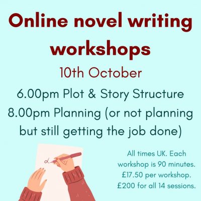 A square of bright aqua blue. Text reads: Online Novel Writing Workshops. 10th October. 6pm Plot and Story Structure. 8pm Planning (or not planning but still getting the job done) All times UK. Each workshop is 90 minutes. £17.50 per workshop. £200 for all 14 sessions. At the bottom left of the square is an image of a woman's hands and forearms. She has white skin and is wearing a rust coloured jumper and has painted nails. She is writing in red pen on a blank sheet of white paper.